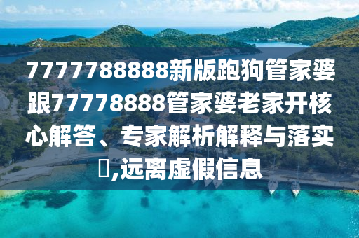 7777788888新版跑狗管家婆跟77778888管家婆老家开核心解答、专家解析解释与落实​,远离虚假信息