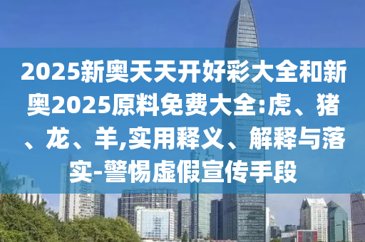 2025新奥天天开好彩大全和新奥2025原料免费大全:虎、猪、龙、羊,实用释义、解释与落实-警惕虚假宣传手段