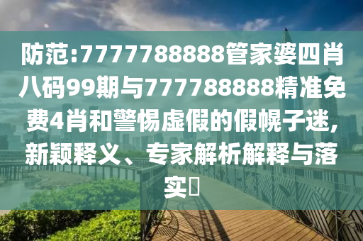 防范:7777788888管家婆四肖八码99期与777788888精准免费4肖和警惕虚假的假幌子迷,新颖释义、专家解析解释与落实​